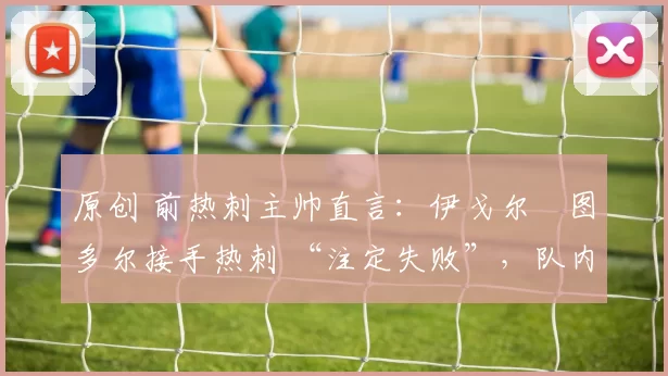 原创 前热刺主帅直言：伊戈尔・图多尔接手热刺 “注定失败”，队内氛围 “ toxic 至极”