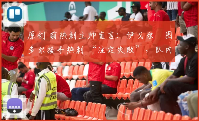 原创 前热刺主帅直言:伊戈尔・图多尔接手热刺 “注定失败”,队内氛围 “ toxic 至极”