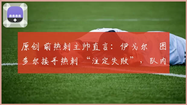 原创 前热刺主帅直言:伊戈尔・图多尔接手热刺 “注定失败”,队内氛围 “ toxic 至极”