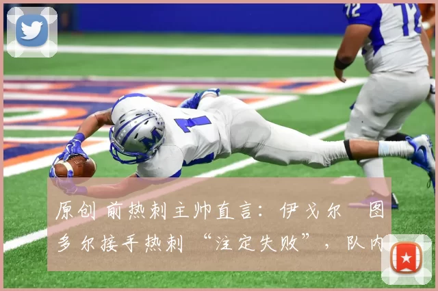 原创 前热刺主帅直言：伊戈尔・图多尔接手热刺 “注定失败”，队内氛围 “ toxic 至极”