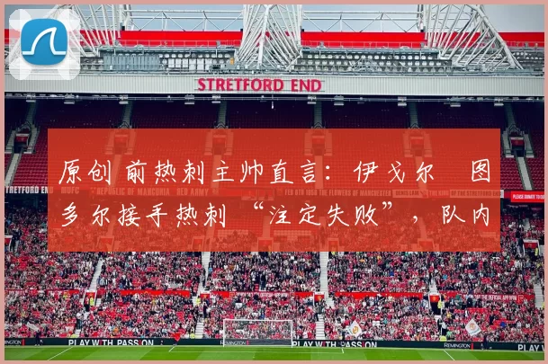 原创 前热刺主帅直言:伊戈尔・图多尔接手热刺 “注定失败”,队内氛围 “ toxic 至极”
