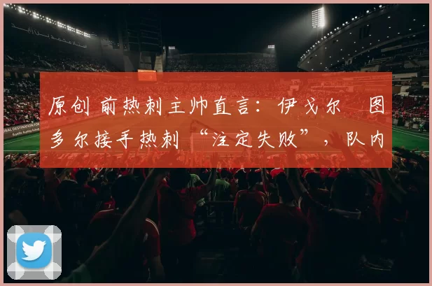 原创 前热刺主帅直言：伊戈尔・图多尔接手热刺 “注定失败”，队内氛围 “ toxic 至极”