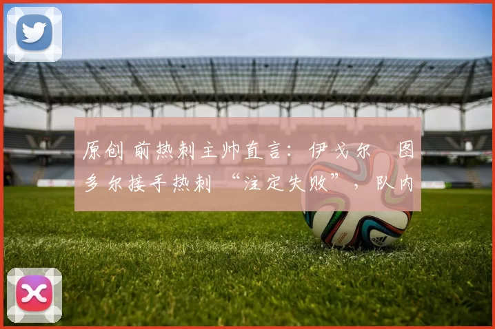 原创 前热刺主帅直言：伊戈尔・图多尔接手热刺 “注定失败”，队内氛围 “ toxic 至极”