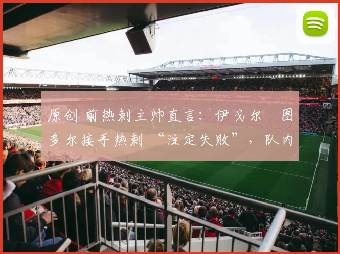 原创 前热刺主帅直言：伊戈尔・图多尔接手热刺 “注定失败”，队内氛围 “ toxic 至极”