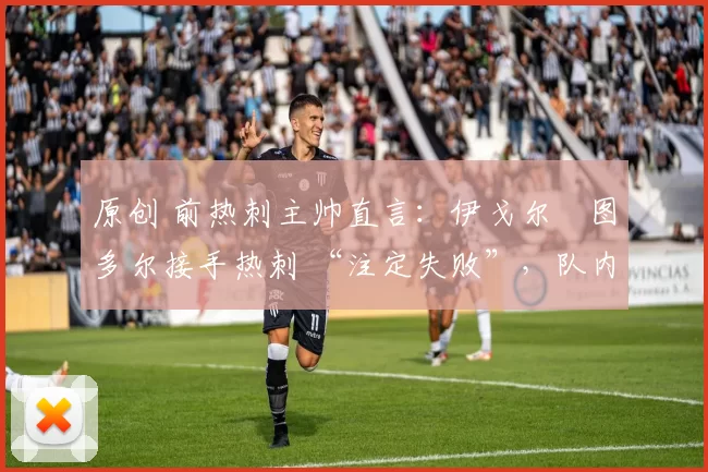 原创 前热刺主帅直言：伊戈尔・图多尔接手热刺 “注定失败”，队内氛围 “ toxic 至极”