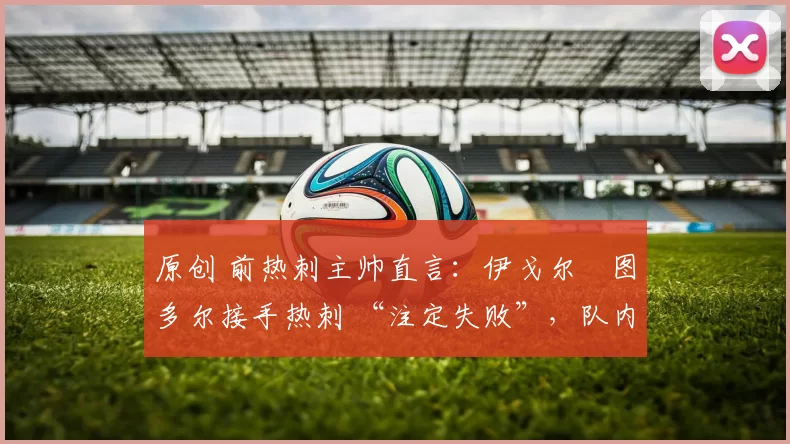 原创 前热刺主帅直言:伊戈尔・图多尔接手热刺 “注定失败”,队内氛围 “ toxic 至极”