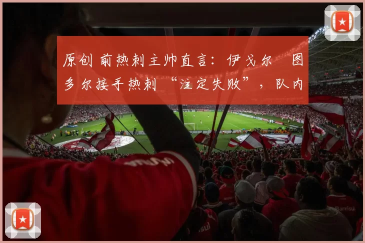 原创 前热刺主帅直言:伊戈尔・图多尔接手热刺 “注定失败”,队内氛围 “ toxic 至极”