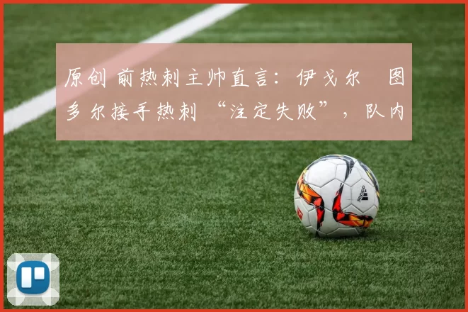 原创 前热刺主帅直言:伊戈尔・图多尔接手热刺 “注定失败”,队内氛围 “ toxic 至极”
