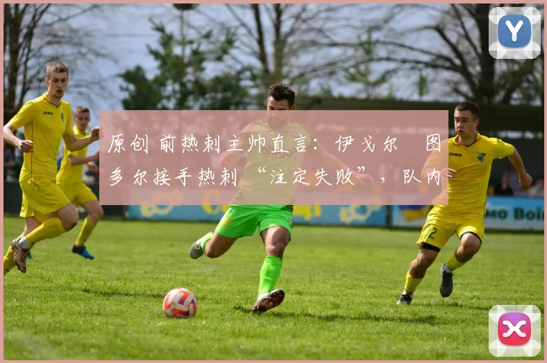 原创 前热刺主帅直言：伊戈尔・图多尔接手热刺 “注定失败”，队内氛围 “ toxic 至极”