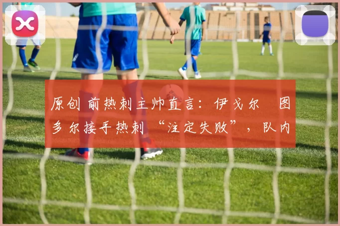 原创 前热刺主帅直言：伊戈尔・图多尔接手热刺 “注定失败”，队内氛围 “ toxic 至极”