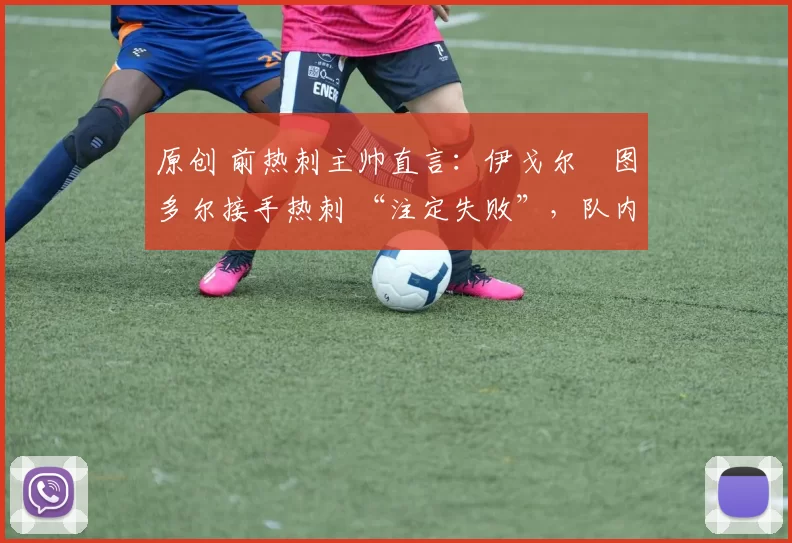 原创 前热刺主帅直言：伊戈尔・图多尔接手热刺 “注定失败”，队内氛围 “ toxic 至极”