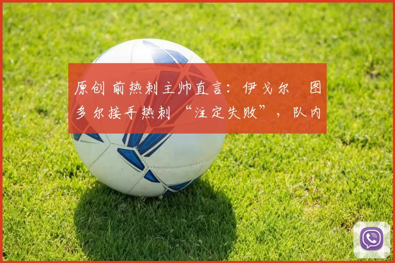 原创 前热刺主帅直言:伊戈尔・图多尔接手热刺 “注定失败”,队内氛围 “ toxic 至极”