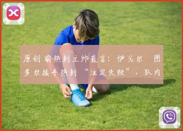 原创 前热刺主帅直言：伊戈尔・图多尔接手热刺 “注定失败”，队内氛围 “ toxic 至极”