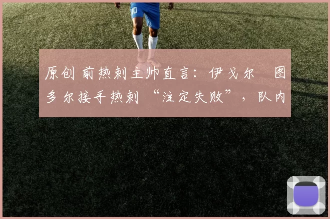 原创 前热刺主帅直言：伊戈尔・图多尔接手热刺 “注定失败”，队内氛围 “ toxic 至极”