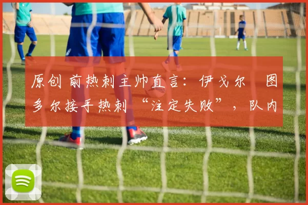 原创 前热刺主帅直言：伊戈尔・图多尔接手热刺 “注定失败”，队内氛围 “ toxic 至极”