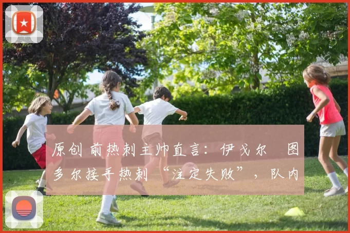 原创 前热刺主帅直言:伊戈尔・图多尔接手热刺 “注定失败”,队内氛围 “ toxic 至极”