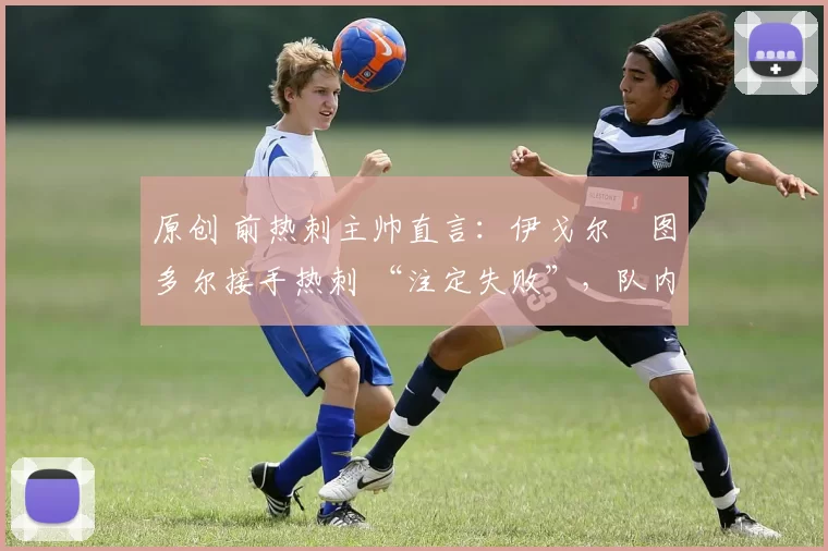 原创 前热刺主帅直言:伊戈尔・图多尔接手热刺 “注定失败”,队内氛围 “ toxic 至极”