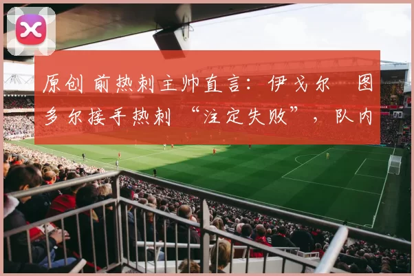 原创 前热刺主帅直言：伊戈尔・图多尔接手热刺 “注定失败”，队内氛围 “ toxic 至极”