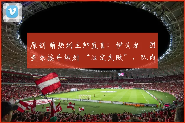 原创 前热刺主帅直言：伊戈尔・图多尔接手热刺 “注定失败”，队内氛围 “ toxic 至极”