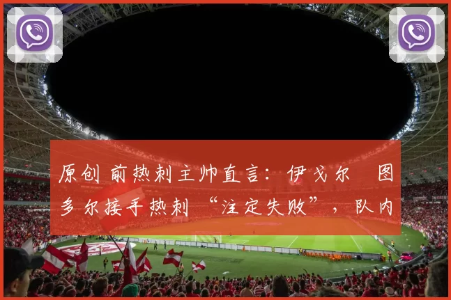 原创 前热刺主帅直言:伊戈尔・图多尔接手热刺 “注定失败”,队内氛围 “ toxic 至极”