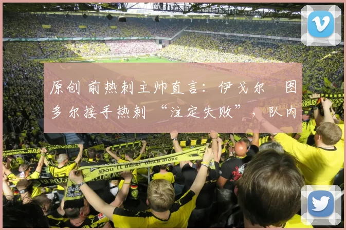 原创 前热刺主帅直言：伊戈尔・图多尔接手热刺 “注定失败”，队内氛围 “ toxic 至极”