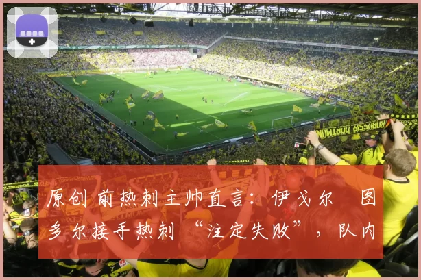 原创 前热刺主帅直言：伊戈尔・图多尔接手热刺 “注定失败”，队内氛围 “ toxic 至极”