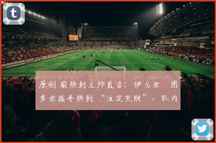 原创 前热刺主帅直言：伊戈尔・图多尔接手热刺 “注定失败”，队内氛围 “ toxic 至极”