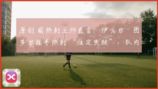 原创 前热刺主帅直言:伊戈尔・图多尔接手热刺 “注定失败”,队内氛围 “ toxic 至极”