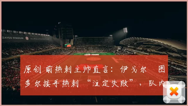 原创 前热刺主帅直言：伊戈尔・图多尔接手热刺 “注定失败”，队内氛围 “ toxic 至极”