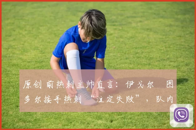 原创 前热刺主帅直言：伊戈尔・图多尔接手热刺 “注定失败”，队内氛围 “ toxic 至极”