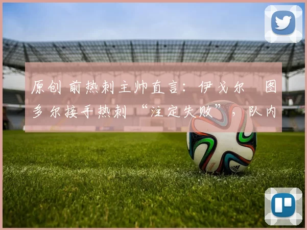 原创 前热刺主帅直言：伊戈尔・图多尔接手热刺 “注定失败”，队内氛围 “ toxic 至极”