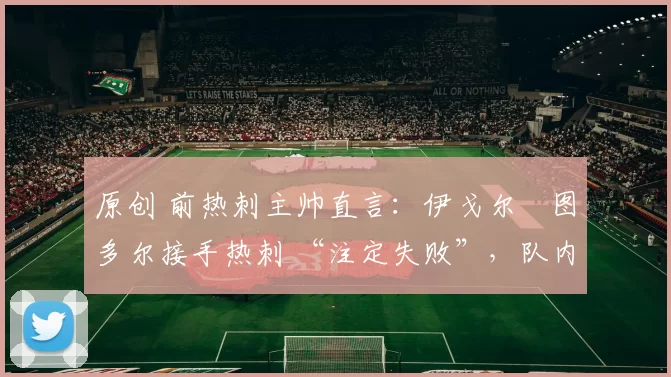 原创 前热刺主帅直言：伊戈尔・图多尔接手热刺 “注定失败”，队内氛围 “ toxic 至极”