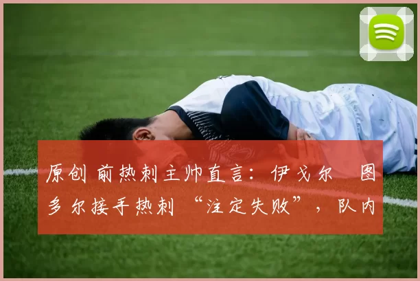 原创 前热刺主帅直言：伊戈尔・图多尔接手热刺 “注定失败”，队内氛围 “ toxic 至极”