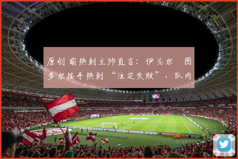 原创 前热刺主帅直言：伊戈尔・图多尔接手热刺 “注定失败”，队内氛围 “ toxic 至极”