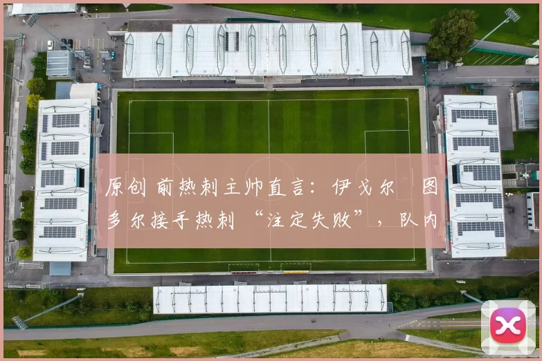 原创 前热刺主帅直言:伊戈尔・图多尔接手热刺 “注定失败”,队内氛围 “ toxic 至极”