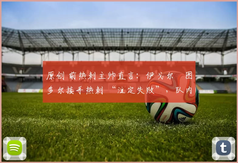 原创 前热刺主帅直言：伊戈尔・图多尔接手热刺 “注定失败”，队内氛围 “ toxic 至极”