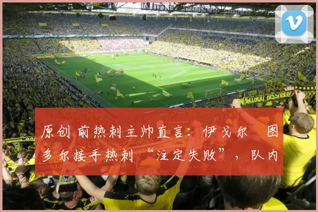 原创 前热刺主帅直言：伊戈尔・图多尔接手热刺 “注定失败”，队内氛围 “ toxic 至极”