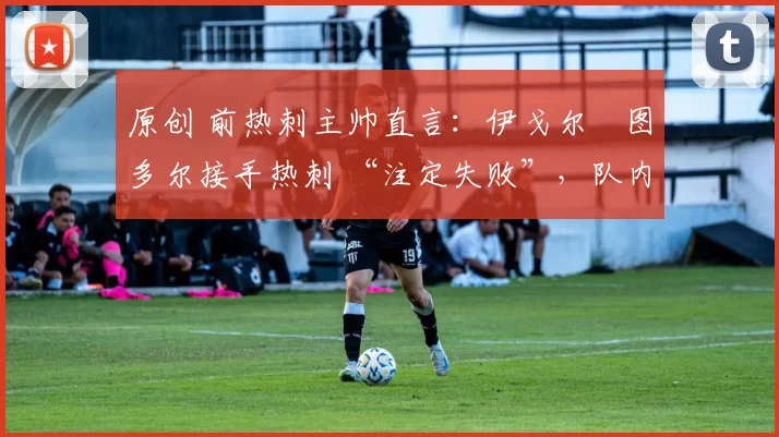 原创 前热刺主帅直言：伊戈尔・图多尔接手热刺 “注定失败”，队内氛围 “ toxic 至极”