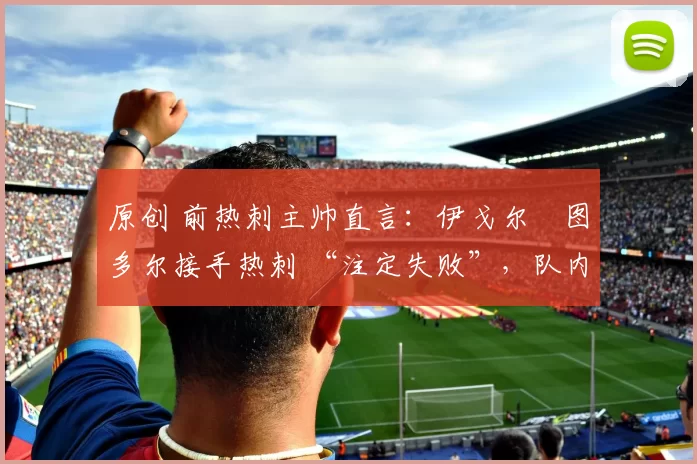 原创 前热刺主帅直言：伊戈尔・图多尔接手热刺 “注定失败”，队内氛围 “ toxic 至极”