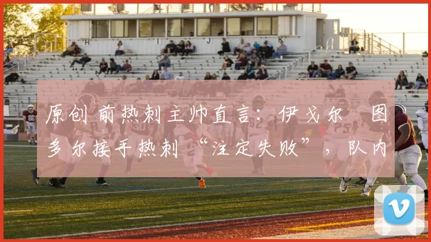 原创 前热刺主帅直言:伊戈尔・图多尔接手热刺 “注定失败”,队内氛围 “ toxic 至极”