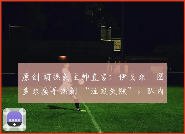 原创 前热刺主帅直言:伊戈尔・图多尔接手热刺 “注定失败”,队内氛围 “ toxic 至极”