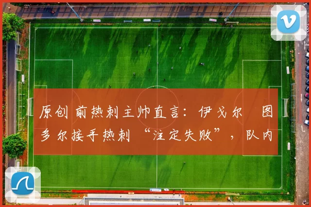 原创 前热刺主帅直言:伊戈尔・图多尔接手热刺 “注定失败”,队内氛围 “ toxic 至极”