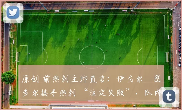 原创 前热刺主帅直言：伊戈尔・图多尔接手热刺 “注定失败”，队内氛围 “ toxic 至极”