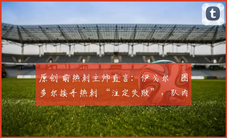 原创 前热刺主帅直言:伊戈尔・图多尔接手热刺 “注定失败”,队内氛围 “ toxic 至极”