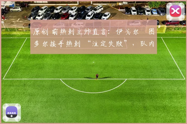 原创 前热刺主帅直言：伊戈尔・图多尔接手热刺 “注定失败”，队内氛围 “ toxic 至极”