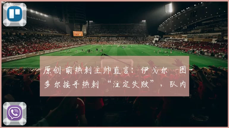 原创 前热刺主帅直言:伊戈尔・图多尔接手热刺 “注定失败”,队内氛围 “ toxic 至极”