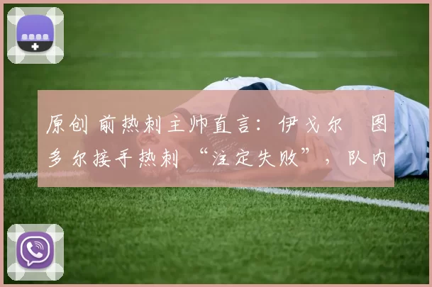 原创 前热刺主帅直言:伊戈尔・图多尔接手热刺 “注定失败”,队内氛围 “ toxic 至极”