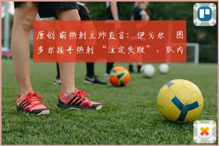 原创 前热刺主帅直言:伊戈尔・图多尔接手热刺 “注定失败”,队内氛围 “ toxic 至极”