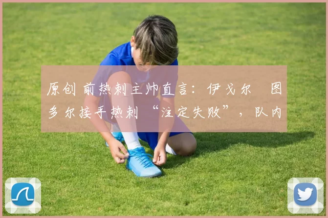 原创 前热刺主帅直言:伊戈尔・图多尔接手热刺 “注定失败”,队内氛围 “ toxic 至极”