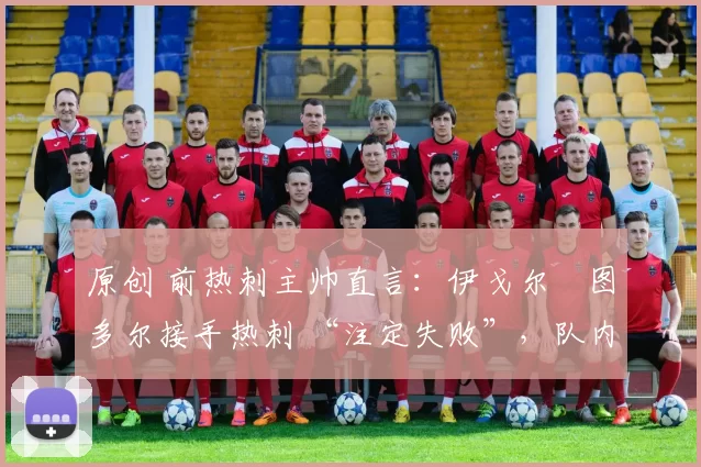 原创 前热刺主帅直言：伊戈尔・图多尔接手热刺 “注定失败”，队内氛围 “ toxic 至极”